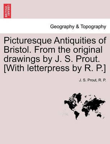 Cover image for Picturesque Antiquities of Bristol. from the Original Drawings by J. S. Prout. [With Letterpress by R. P.]