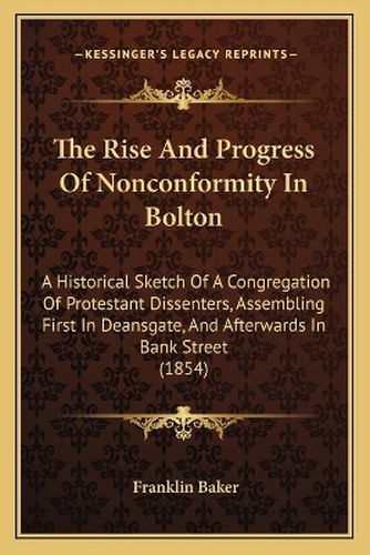 Cover image for The Rise and Progress of Nonconformity in Bolton: A Historical Sketch of a Congregation of Protestant Dissenters, Assembling First in Deansgate, and Afterwards in Bank Street (1854)