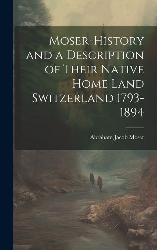 Cover image for Moser-History and a Description of Their Native Home Land Switzerland 1793-1894