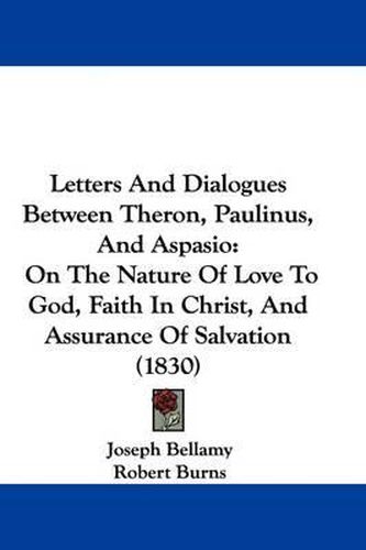 Letters And Dialogues Between Theron, Paulinus, And Aspasio: On The Nature Of Love To God, Faith In Christ, And Assurance Of Salvation (1830)
