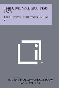 Cover image for The Civil War Era, 1850-1873: The History of the State of Ohio, V4