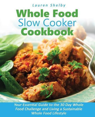 Cover image for Whole Food Slow Cooker Cookbook: Your Essential Guide to the 30 Day Whole Food Challenge and Living a Sustainable Whole Food Lifestyle