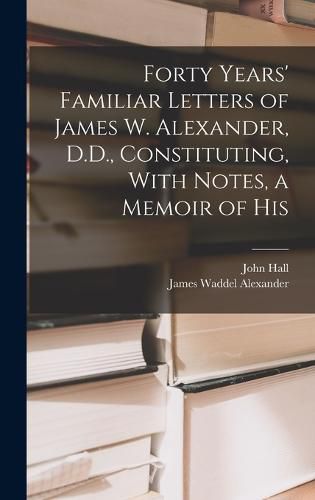 Forty Years' Familiar Letters of James W. Alexander, D.D., Constituting, With Notes, a Memoir of His