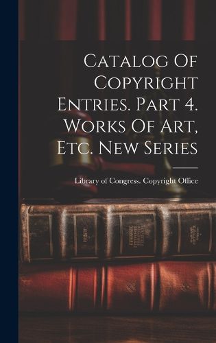 Cover image for Catalog Of Copyright Entries. Part 4. Works Of Art, Etc. New Series