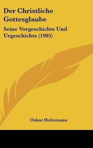 Der Christliche Gottesglaube: Seine Vorgeschichte Und Urgeschichte (1905)