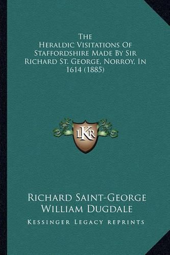 Cover image for The Heraldic Visitations of Staffordshire Made by Sir Richard St. George, Norroy, in 1614 (1885)