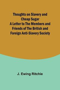 Cover image for Thoughts on Slavery and Cheap Sugar A Letter to the Members and Friends of the British and Foreign Anti-Slavery Society