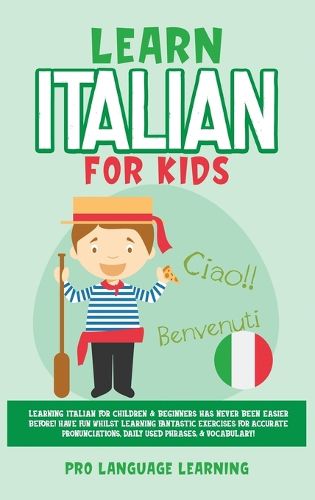 Cover image for Learn Italian for Kids: Learning Italian for Children & Beginners Has Never Been Easier Before! Have Fun Whilst Learning Fantastic Exercises for Accurate Pronunciations, Daily Used Phrases, & Vocabulary!