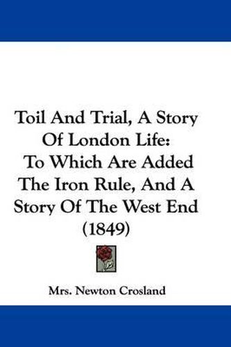 Cover image for Toil And Trial, A Story Of London Life: To Which Are Added The Iron Rule, And A Story Of The West End (1849)