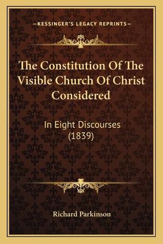 The Constitution of the Visible Church of Christ Considered: In Eight Discourses (1839)