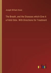 Cover image for The Breath, and the Diseases which Give it a Fetid Odor. With Directions for Treatment