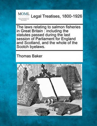 Cover image for The Laws Relating to Salmon Fisheries in Great Britain: Including the Statutes Passed During the Last Session of Parliament for England and Scotland, and the Whole of the Scotch Byelaws.