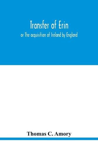 Transfer of Erin: or The acquisition of Ireland by England