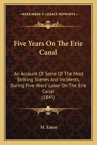 Cover image for Five Years on the Erie Canal: An Account of Some of the Most Striking Scenes and Incidents, During Five Years' Labor on the Erie Canal (1845)