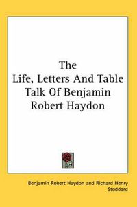 Cover image for The Life, Letters and Table Talk of Benjamin Robert Haydon