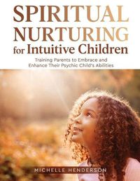 Cover image for Spiritual Nurturing for Intuitive Children: Training Parents to Embrace and Enhance Their Psychic Child's Abilities