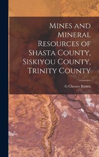 Cover image for Mines and Mineral Resources of Shasta County, Siskiyou County, Trinity County