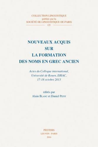 Nouveaux acquis sur la formation des noms en grec ancien: Actes du Colloque international, Universite de Rouen, ERIAC, 17-18 octobre 2013