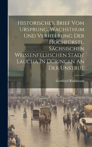 Cover image for Historischer Brief Vom Ursprung, Wachsthum Und Verheerung Der Hochfuerstl. Saechsischen Weissenfelsischen Stadt Laucha In Dueringen An Der Unstrut