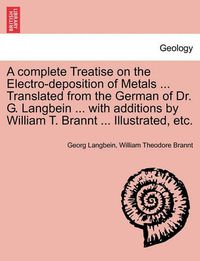 Cover image for A Complete Treatise on the Electro-Deposition of Metals ... Translated from the German of Dr. G. Langbein ... with Additions by William T. Brannt ... Illustrated, Etc.