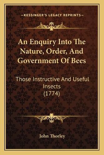 Cover image for An Enquiry Into the Nature, Order, and Government of Bees: Those Instructive and Useful Insects (1774)