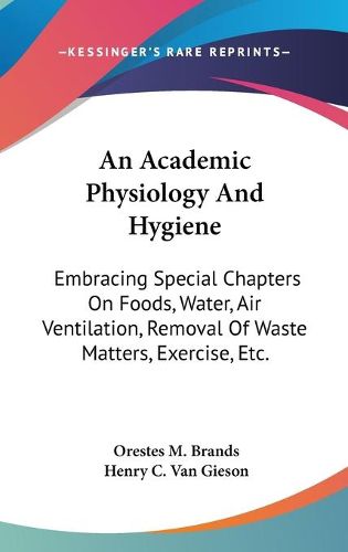 Cover image for An Academic Physiology and Hygiene: Embracing Special Chapters on Foods, Water, Air Ventilation, Removal of Waste Matters, Exercise, Etc.