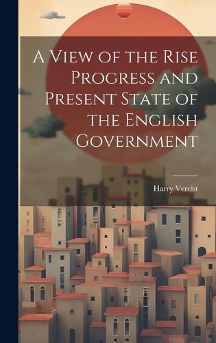 Cover image for A View of the Rise Progress and Present State of the English Government