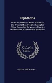 Cover image for Diphtheria: Its Nature, History, Causes, Prevention, and Treatment on Hygienic Principles; With a Resum' of the Various Theories and Practices of the Medical Profession