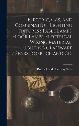 Cover image for Electric, Gas, and Combination Lighting Fixtures: table Lamps, Floor Lamps, Electrical Wiring Material, Lighting Glassware / Sears, Roebuck and Co.