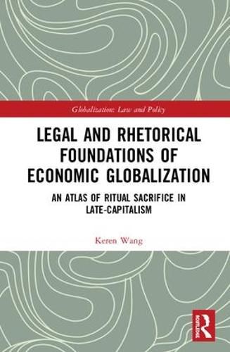 Cover image for Legal and Rhetorical Foundations of Economic Globalization: An Atlas of Ritual Sacrifice in Late-Capitalism