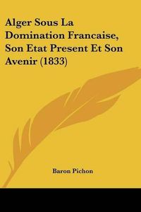 Cover image for Alger Sous La Domination Francaise, Son Etat Present Et Son Avenir (1833)