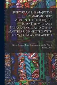 Cover image for Report Of His Majesty's Commissioners Appointed To Inquire Into The Military Preparations And Other Matters Connected With The War In South Africa