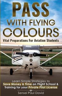 Cover image for Pass with Flying Colours - Vital Preparations for Aviation Students: Learn Simple Strategies To Save Money & Time On Flight School & Training For Your Private Pilot License