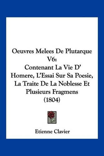 Oeuvres Melees de Plutarque V6: Contenant La Vie D' Homere, L'Essai Sur Sa Poesie, La Traite de La Noblesse Et Plusieurs Fragmens (1804)