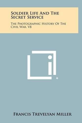 Soldier Life and the Secret Service: The Photographic History of the Civil War, V8