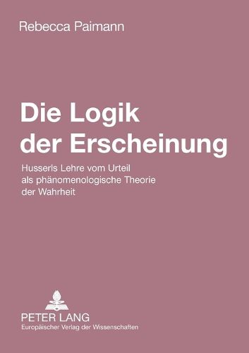 Cover image for Die Logik der Erscheinung; Husserls Lehre vom Urteil als phanomenologische Theorie der Wahrheit