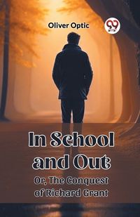 Cover image for In School and Out Or, The Conquest of Richard Grant