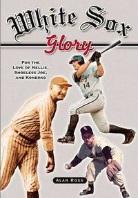 Cover image for White Sox Glory: For the Love of Nellie, Shoeless Joe, and Konerko