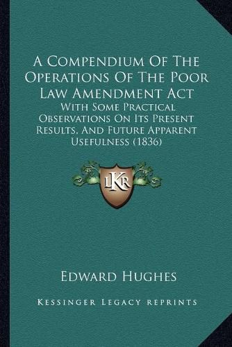 Cover image for A Compendium of the Operations of the Poor Law Amendment ACT: With Some Practical Observations on Its Present Results, and Future Apparent Usefulness (1836)