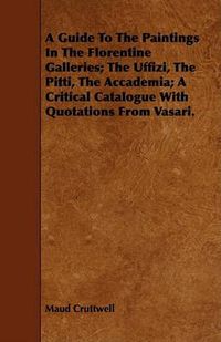 Cover image for A Guide to the Paintings in the Florentine Galleries; The Uffizi, the Pitti, the Accademia; A Critical Catalogue with Quotations from Vasari.