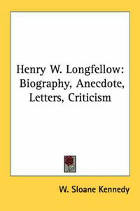 Cover image for Henry W. Longfellow: Biography, Anecdote, Letters, Criticism