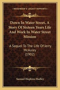 Cover image for Down in Water Street, a Story of Sixteen Years Life and Work in Water Street Mission: A Sequel to the Life of Jerry McAuley (1902)