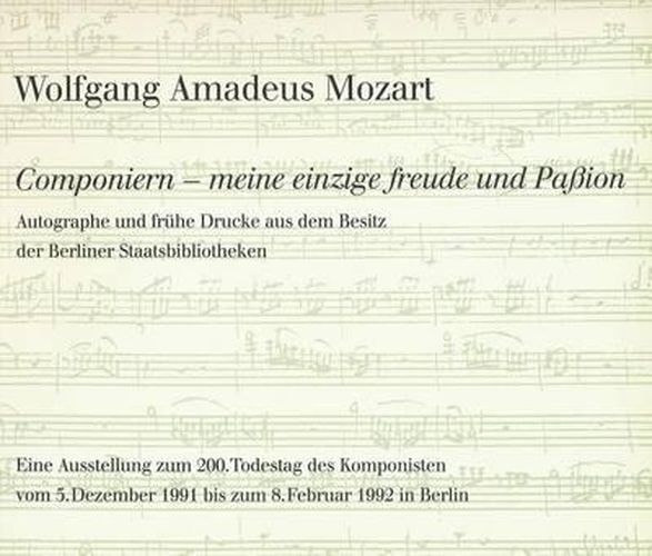 Cover image for Wolfgang Amadeus Mozart. Componiern - Meine Einzige Freude Und Passion: Autographe Und Fruhe Drucke Aus Dem Besitz Der Staatsbibliothek Zu Berlin - Preussischer Kulturbesitz