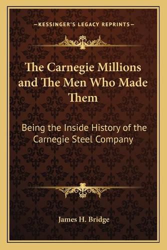 Cover image for The Carnegie Millions and the Men Who Made Them: Being the Inside History of the Carnegie Steel Company