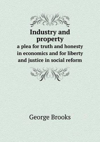 Cover image for Industry and property a plea for truth and honesty in economics and for liberty and justice in social reform