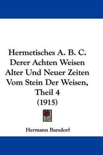 Cover image for Hermetisches A. B. C. Derer Achten Weisen Alter Und Neuer Zeiten Vom Stein Der Weisen, Theil 4 (1915)