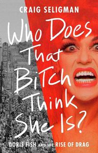 Cover image for Who Does That Bitch Think She Is?: Doris Fish and the Rise of Drag