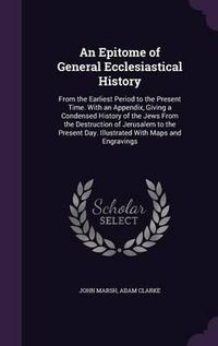 Cover image for An Epitome of General Ecclesiastical History: From the Earliest Period to the Present Time. with an Appendix, Giving a Condensed History of the Jews from the Destruction of Jerusalem to the Present Day. Illustrated with Maps and Engravings