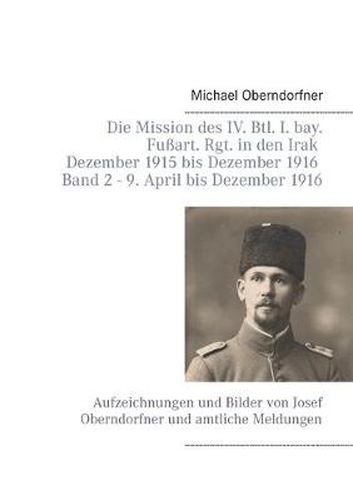 Cover image for Die Mission des IV. Btl. I. bay. Fussart. Rgt. in den Irak Dezember 1915 bis Dezember 1916 - Band 2 9. April 1916 bis Dezember: Aufzeichnungen und Bilder von Josef Oberndorfner und amtliche Meldungen