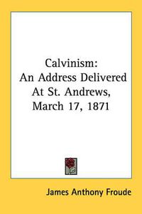 Cover image for Calvinism: An Address Delivered at St. Andrews, March 17, 1871